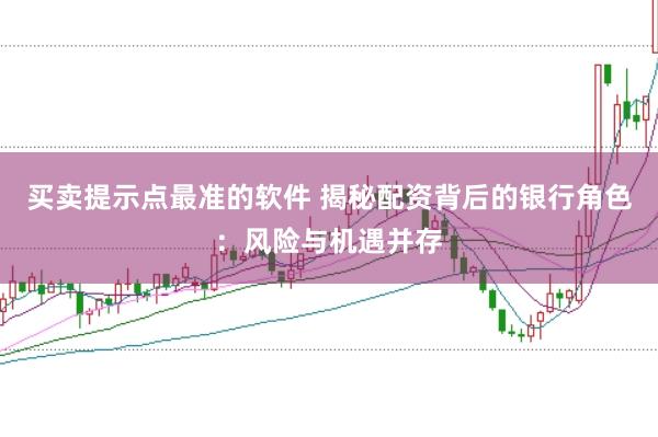 买卖提示点最准的软件 揭秘配资背后的银行角色：风险与机遇并存
