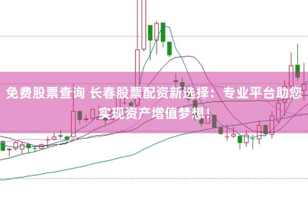 免费股票查询 长春股票配资新选择:专业平台助您实现资产增值梦想!