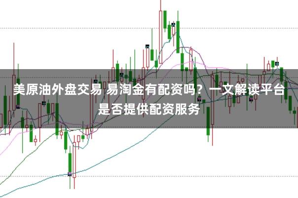 美原油外盘交易 易淘金有配资吗？一文解读平台是否提供配资服务
