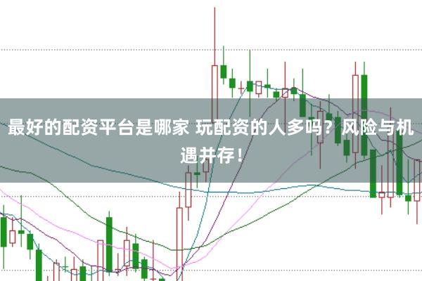 最好的配资平台是哪家 玩配资的人多吗？风险与机遇并存！