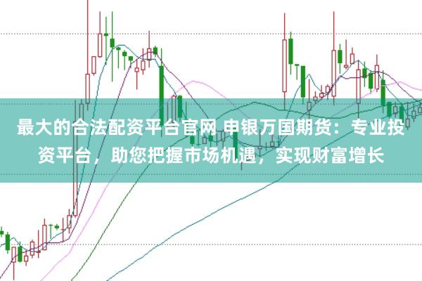 最大的合法配资平台官网 申银万国期货：专业投资平台，助您把握市场机遇，实现财富增长