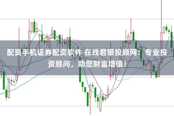配资手机证券配资软件 在线君银投顾网：专业投资顾问，助您财富增值！