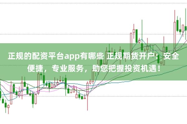 正规的配资平台app有哪些 正规期货开户：安全便捷，专业服务，助您把握投资机遇！