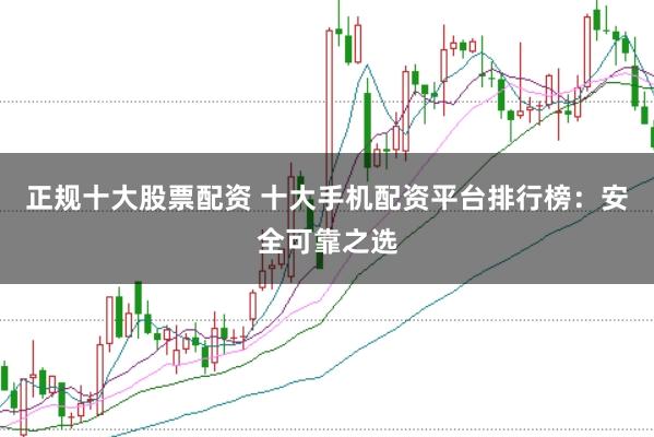 正规十大股票配资 十大手机配资平台排行榜:安全可靠之选