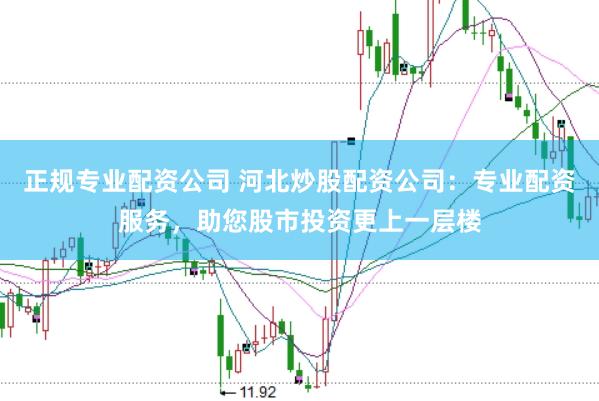 正规专业配资公司 河北炒股配资公司：专业配资服务，助您股市投资更上一层楼