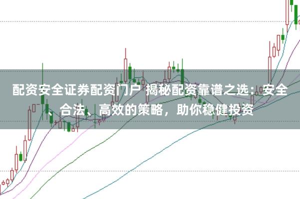 配资安全证券配资门户 揭秘配资靠谱之选：安全、合法、高效的策略，助你稳健投资