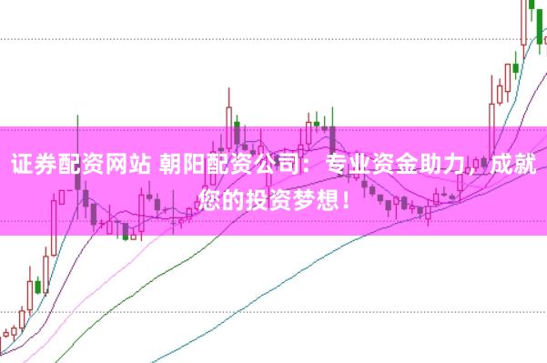 证券配资网站 朝阳配资公司：专业资金助力，成就您的投资梦想！