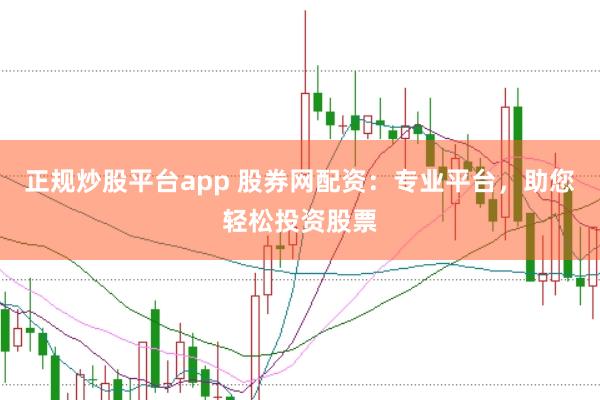 正规炒股平台app 股券网配资:专业平台,助您轻松投资股票