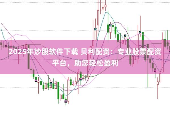 2025年炒股软件下载 贝利配资:专业股票配资平台,助您轻松盈利
