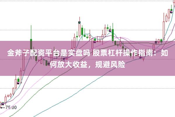 金斧子配资平台是实盘吗 股票杠杆操作指南：如何放大收益，规避风险