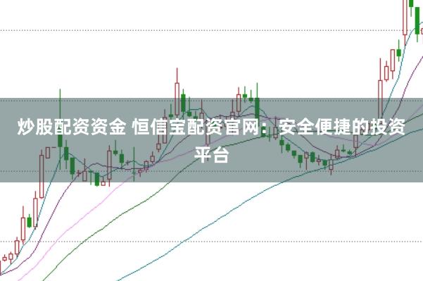 炒股配资资金 恒信宝配资官网：安全便捷的投资平台