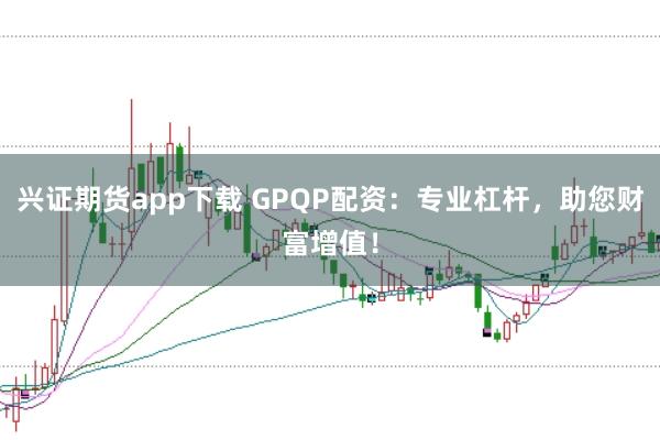 兴证期货app下载 GPQP配资：专业杠杆，助您财富增值！