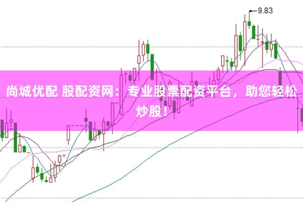 尚城优配 股配资网：专业股票配资平台，助您轻松炒股！