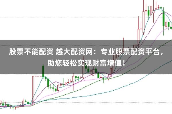 股票不能配资 越大配资网：专业股票配资平台，助您轻松实现财富增值！