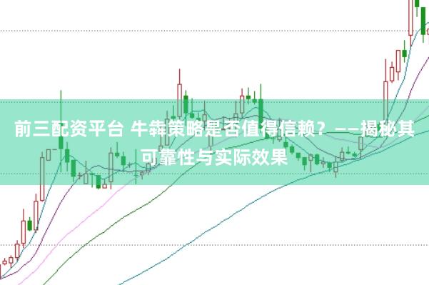 前三配资平台 牛犇策略是否值得信赖？——揭秘其可靠性与实际效果