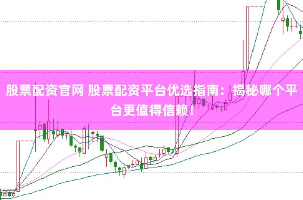 股票配资官网 股票配资平台优选指南：揭秘哪个平台更值得信赖！