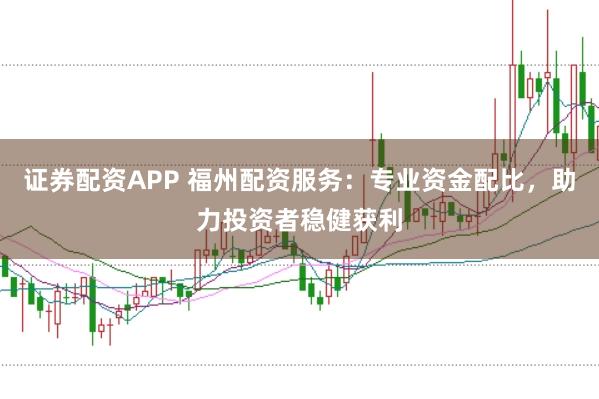 证券配资APP 福州配资服务：专业资金配比，助力投资者稳健获利