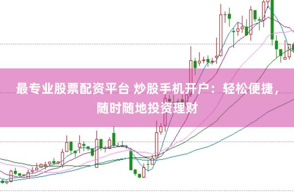 最专业股票配资平台 炒股手机开户：轻松便捷，随时随地投资理财