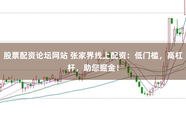 股票配资论坛网站 张家界线上配资：低门槛，高杠杆，助您掘金！