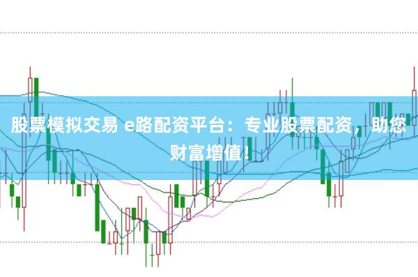 股票模拟交易 e路配资平台：专业股票配资，助您财富增值！