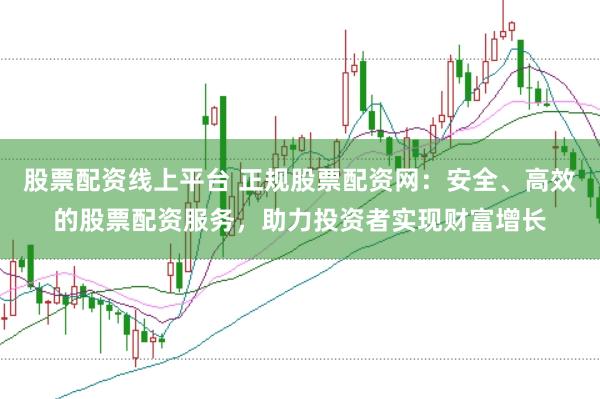 股票配资线上平台 正规股票配资网：安全、高效的股票配资服务，助力投资者实现财富增长