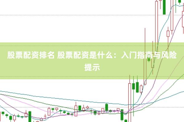股票配资排名 股票配资是什么：入门指南与风险提示