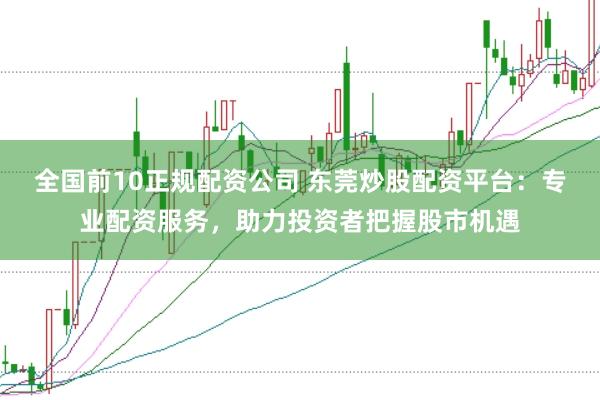 全国前10正规配资公司 东莞炒股配资平台:专业配资服务,助力投资者把握股市机遇