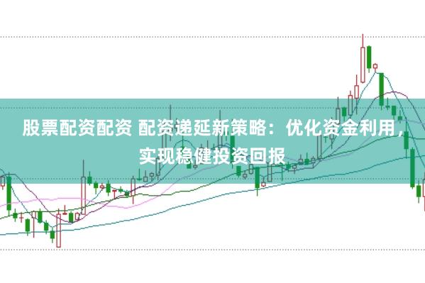 股票配资配资 配资递延新策略：优化资金利用，实现稳健投资回报