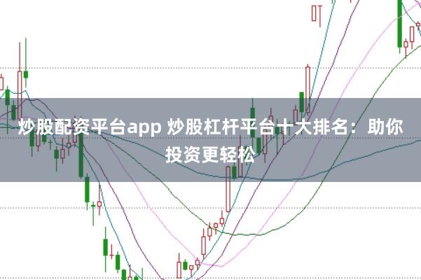 炒股配资平台app 炒股杠杆平台十大排名：助你投资更轻松