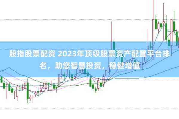 股指股票配资 2023年顶级股票资产配置平台排名，助您智慧投资，稳健增值