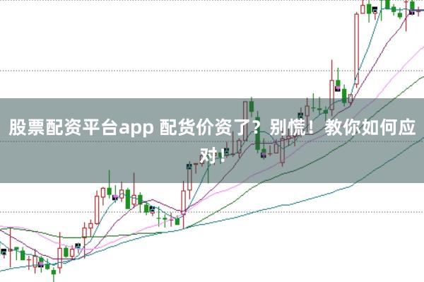 股票配资平台app 配货价资了？别慌！教你如何应对！