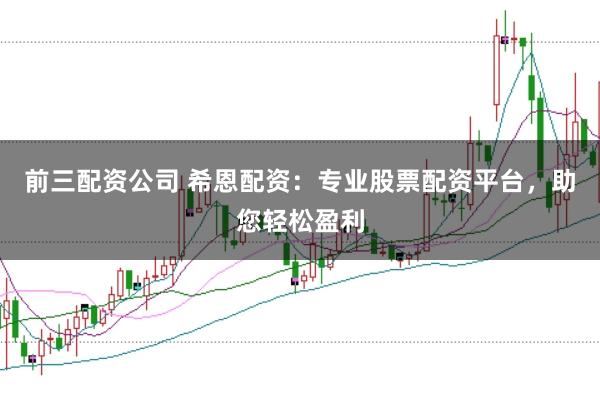 前三配资公司 希恩配资：专业股票配资平台，助您轻松盈利