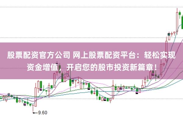 股票配资官方公司 网上股票配资平台：轻松实现资金增值，开启您的股市投资新篇章！