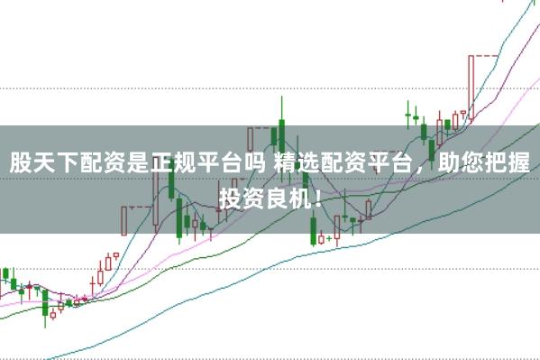 股天下配资是正规平台吗 精选配资平台,助您把握投资良机!