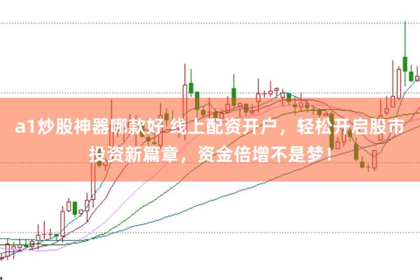 a1炒股神器哪款好 线上配资开户，轻松开启股市投资新篇章，资金倍增不是梦！