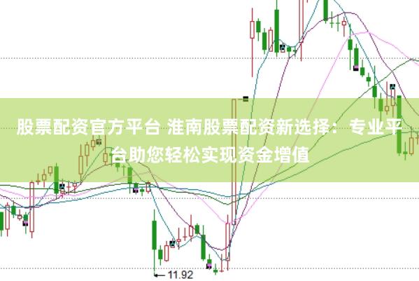 股票配资官方平台 淮南股票配资新选择：专业平台助您轻松实现资金增值