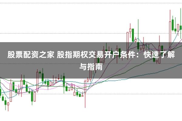 股票配资之家 股指期权交易开户条件：快速了解与指南
