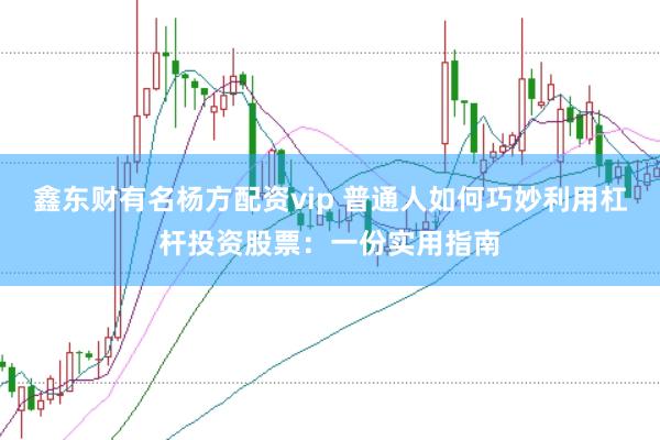 鑫东财有名杨方配资vip 普通人如何巧妙利用杠杆投资股票：一份实用指南