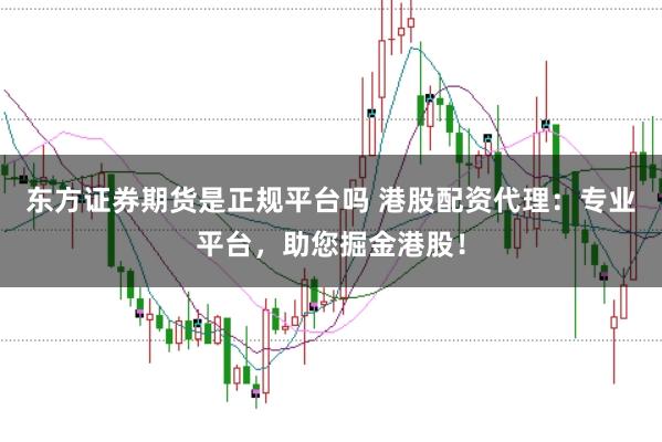 东方证券期货是正规平台吗 港股配资代理：专业平台，助您掘金港股！