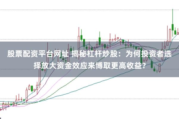 股票配资平台网址 揭秘杠杆炒股：为何投资者选择放大资金效应来博取更高收益？