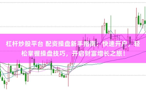 杠杆炒股平台 配资操盘新手指南：快速开户，轻松掌握操盘技巧，开启财富增长之旅！