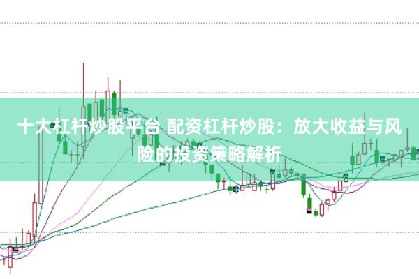 十大杠杆炒股平台 配资杠杆炒股：放大收益与风险的投资策略解析