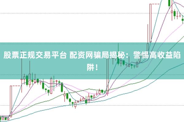 股票正规交易平台 配资网骗局揭秘：警惕高收益陷阱！