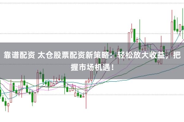 靠谱配资 太仓股票配资新策略：轻松放大收益，把握市场机遇！