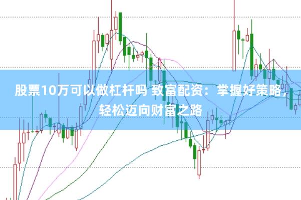 股票10万可以做杠杆吗 致富配资：掌握好策略，轻松迈向财富之路