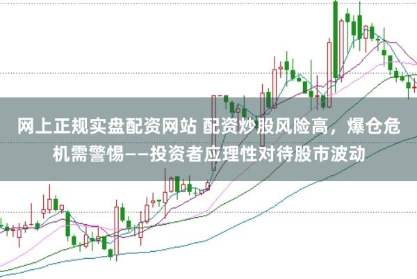 网上正规实盘配资网站 配资炒股风险高，爆仓危机需警惕——投资者应理性对待股市波动