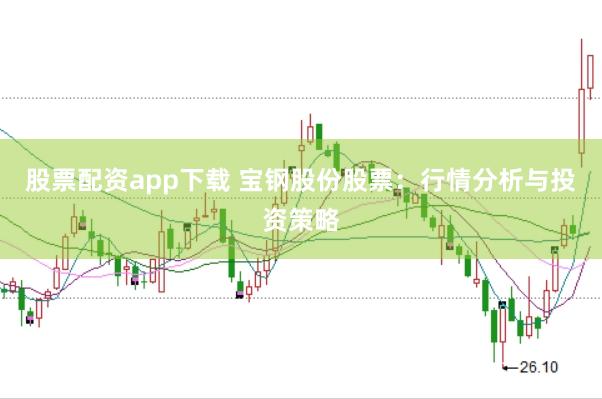 股票配资app下载 宝钢股份股票：行情分析与投资策略