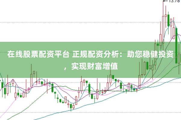 在线股票配资平台 正规配资分析：助您稳健投资，实现财富增值