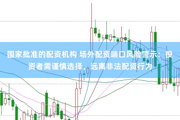 国家批准的配资机构 场外配资端口风险警示：投资者需谨慎选择，远离非法配资行为