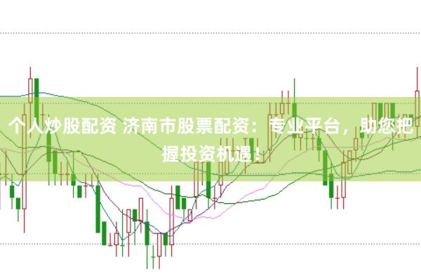 个人炒股配资 济南市股票配资：专业平台，助您把握投资机遇！